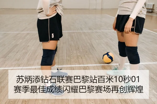 苏炳添钻石联赛巴黎站百米10秒01 赛季最佳成绩闪耀巴黎赛场再创辉煌